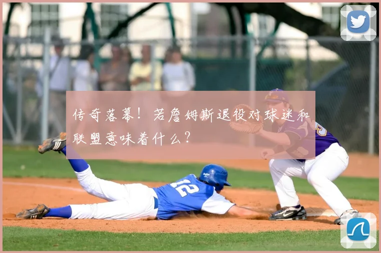 传奇落幕！若詹姆斯退役对球迷和联盟意味着什么？