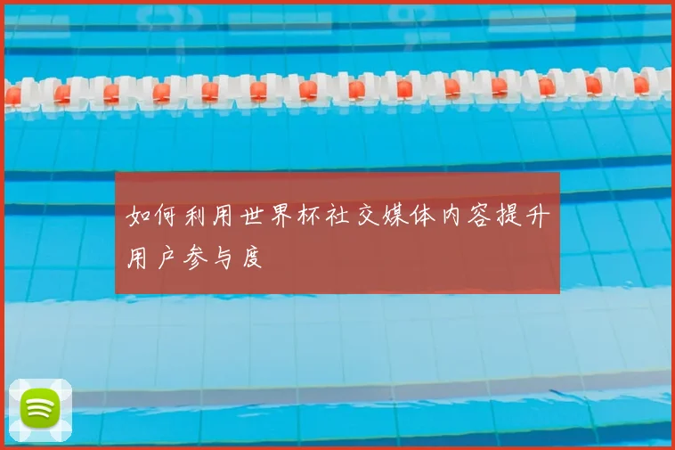 如何利用世界杯社交媒体内容提升用户参与度