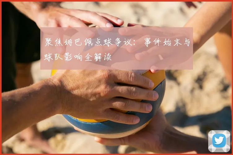聚焦姆巴佩点球争议：事件始末与球队影响全解读