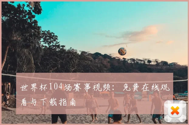 世界杯104场赛事视频:免费在线观看与下载指南