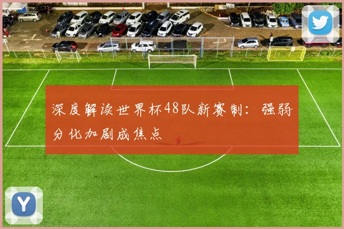 深度解读世界杯48队新赛制：强弱分化加剧成焦点