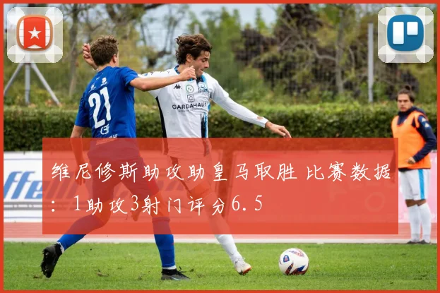 维尼修斯助攻助皇马取胜 比赛数据：1助攻3射门评分6.5