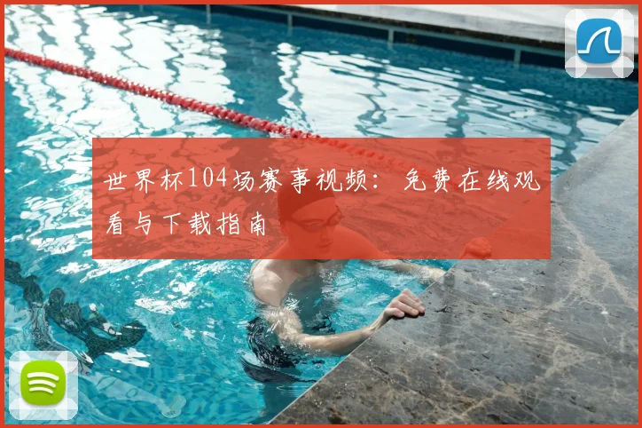 世界杯104场赛事视频：免费在线观看与下载指南