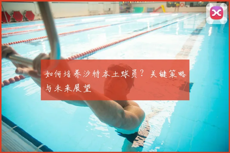 如何培养沙特本土球员？关键策略与未来展望