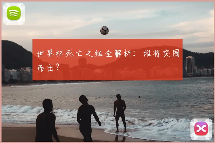 世界杯死亡之组全解析：谁将突围而出？