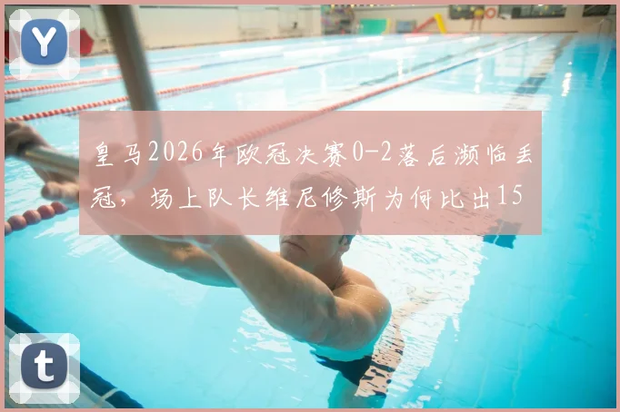 皇马2026年欧冠决赛0-2落后濒临丢冠，场上队长维尼修斯为何比出15座欧冠手势？