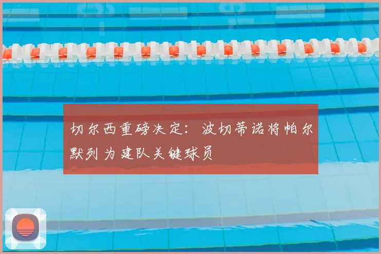 切尔西重磅决定：波切蒂诺将帕尔默列为建队关键球员