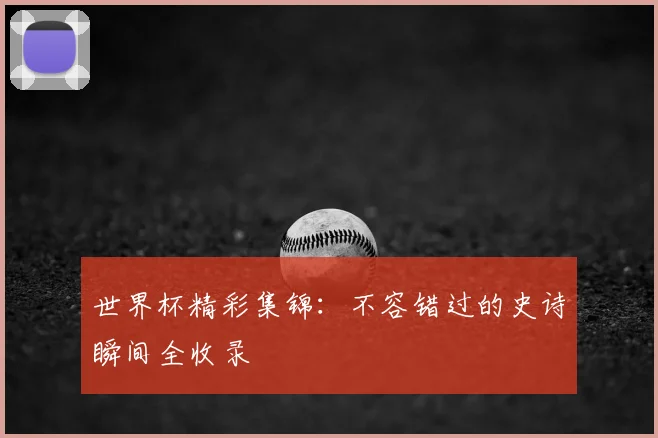 世界杯精彩集锦:不容错过的史诗瞬间全收录