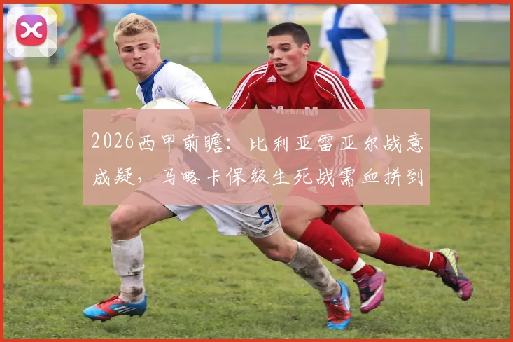 2026西甲前瞻:比利亚雷亚尔战意成疑,马略卡保级生死战需血拼到底