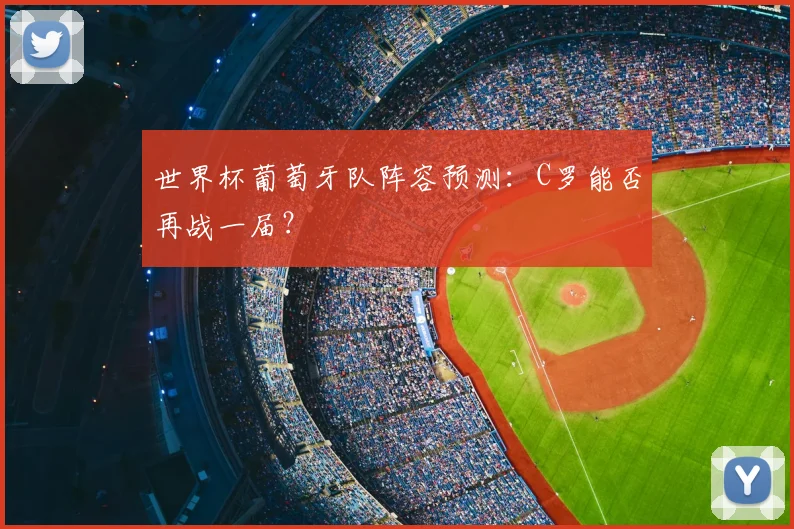 世界杯葡萄牙队阵容预测：C罗能否再战一届？