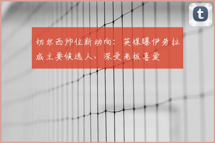 切尔西帅位新动向：英媒曝伊劳拉成主要候选人，深受老板喜爱