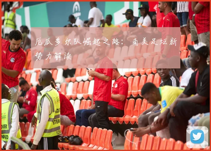 厄瓜多尔队崛起之路：南美足坛新势力解读