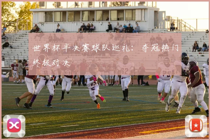 世界杯半决赛球队巡礼：夺冠热门终极对决