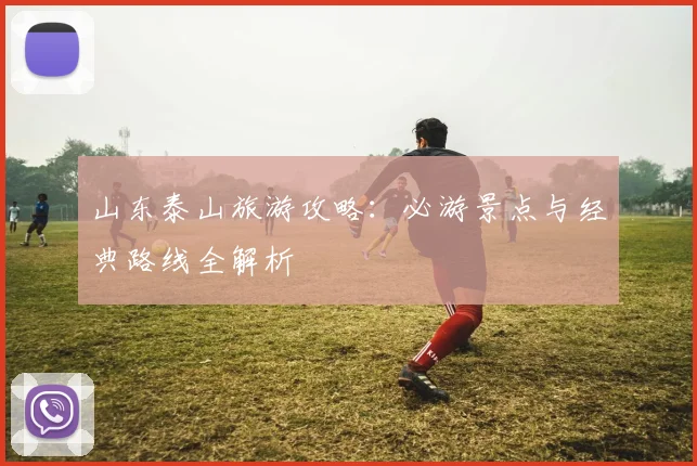 山东泰山旅游攻略：必游景点与经典路线全解析