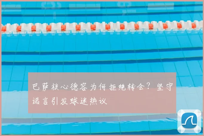 巴萨核心德容为何拒绝转会？坚守诺言引发球迷热议