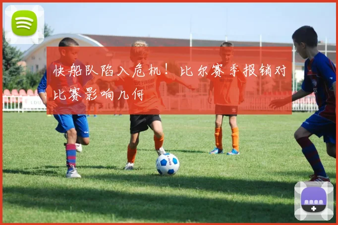 快船队陷入危机!比尔赛季报销对比赛影响几何