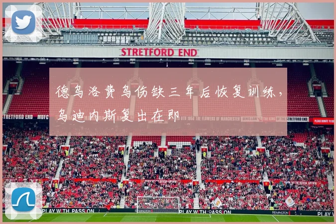 德乌洛费乌伤缺三年后恢复训练,乌迪内斯复出在即