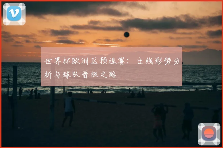 世界杯欧洲区预选赛:出线形势分析与球队晋级之路