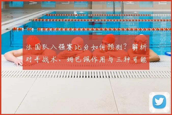 法国队八强赛比分如何预测?解析对手战术、姆巴佩作用与三种可能结果