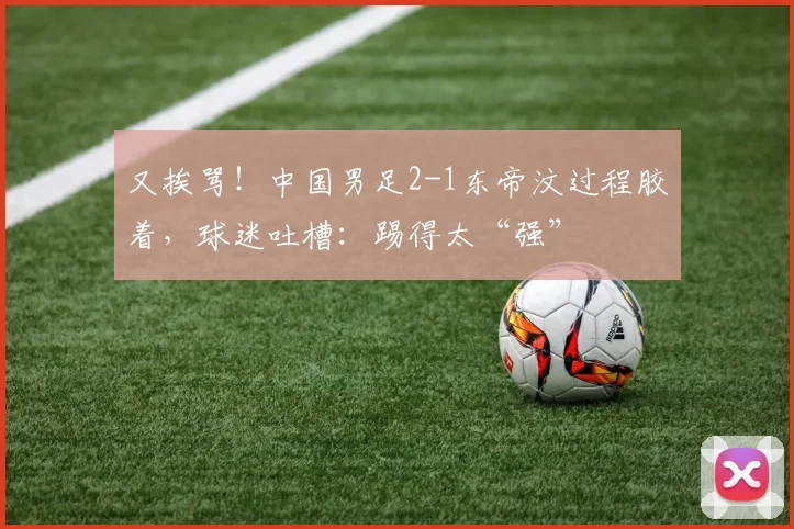 又挨骂！中国男足2-1东帝汶过程胶着，球迷吐槽：踢得太“强”