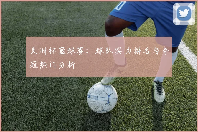 美洲杯篮球赛：球队实力排名与夺冠热门分析
