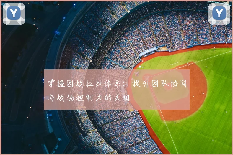 掌握团战拉扯体系：提升团队协同与战场控制力的关键