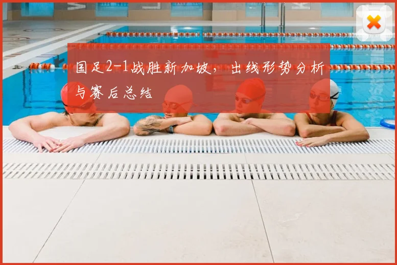 国足2-1战胜新加坡,出线形势分析与赛后总结