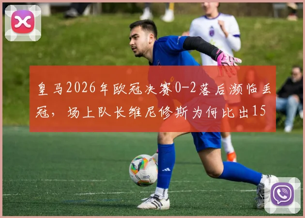 皇马2026年欧冠决赛0-2落后濒临丢冠,场上队长维尼修斯为何比出15座欧冠手势?