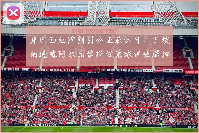库巴西红牌判罚公正获认可，巴埃纳透露阿尔瓦雷斯任意球训练遇挫