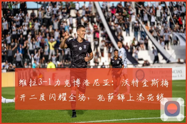 维拉3-1力克博洛尼亚:沃特金斯梅开二度闪耀全场,孔萨锦上添花锁定胜局【附全场集锦】