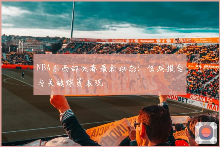 NBA东西部决赛最新动态：伤病报告与关键球员表现
