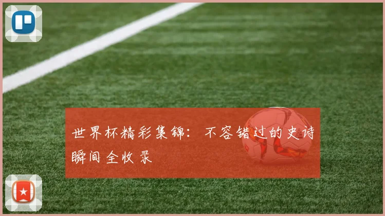 世界杯精彩集锦：不容错过的史诗瞬间全收录